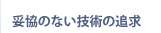 妥協のない技術の追求